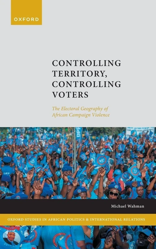 Controlling Territory, Controlling Voters: The Electoral Geography of African Campaign Violence (Oxford Studies in African Politics and International Relations)