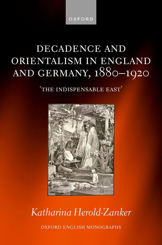 Decadence and Orientalism in England and Germany, 1880-1920: 'The Indispensable East' (Oxford English Monographs)