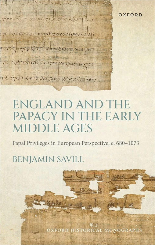 England and the Papacy in the Early Middle Ages: Papal Privileges in European Perspective, c. 680-1073 (Oxford Historical Monographs)