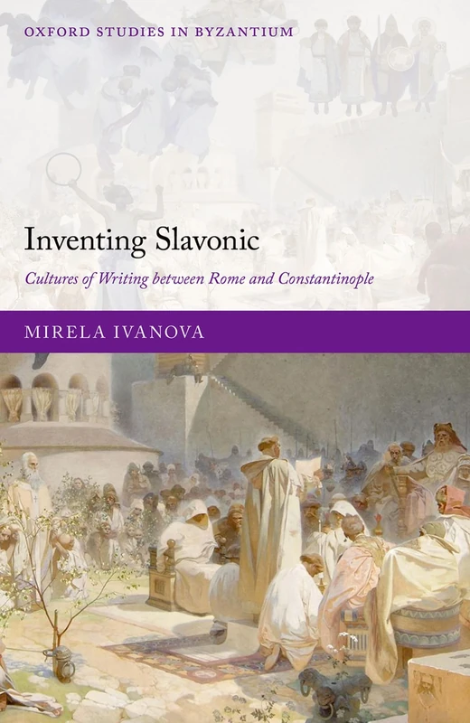 Inventing Slavonic: Cultures of Writing Between Rome and Constantinople (Oxford Studies in Byzantium)