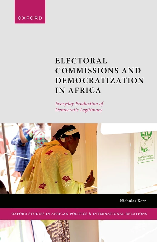 Electoral Commissions and Democratization in Africa: Everyday Production of Democratic Legitimacy (Oxford Studies in African Politics and International Relations)