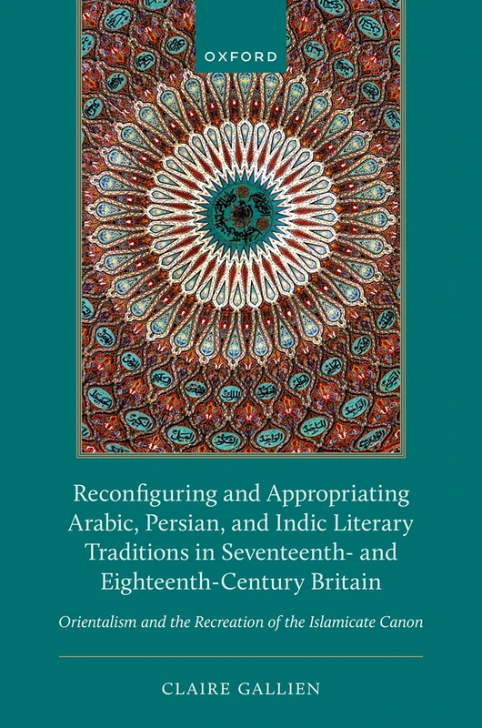 Reconfiguring and Appropriating Arabic, Persian, and Indic Literary Traditions in Seventeenth- and Eighteenth-Century Britain: Orientalism and the Recreation of the Islamicate Canon