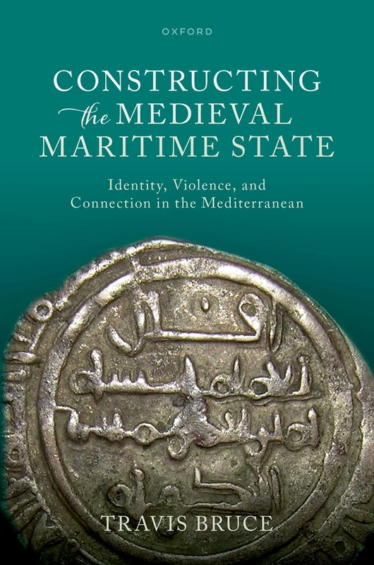 Constructing the Medieval Maritime State: Identity, Violence, and Connection in the Mediterranean (Oxford Studies In The New Medieval History)