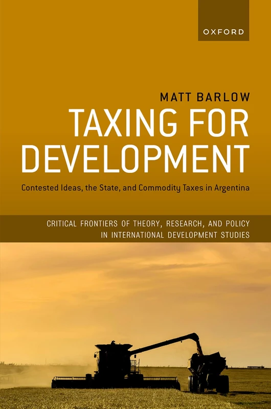 Taxing for Development: Contested Ideas, the State, and Commodity Taxes in Argentina (Critical Frontiers of Theory, Research, and Policy in International Development Studies)