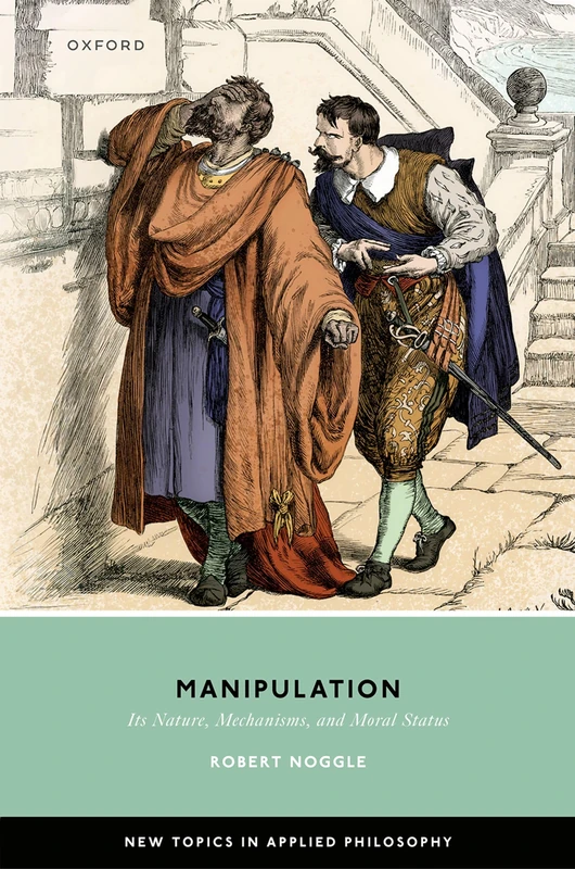 Manipulation: Its Nature, Mechanisms, and Moral Status (New Topics in Applied Philosophy)