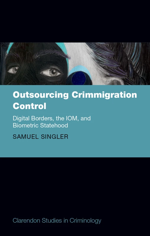 Outsourcing Crimmigration Control: Digital Borders, the IOM, and Biometric Statehood (Clarendon Studies in Criminology)