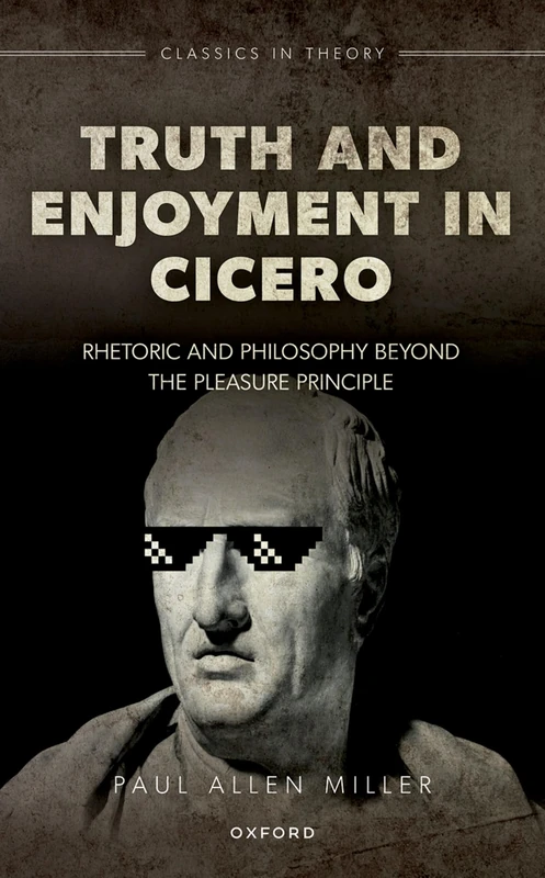 Truth and Enjoyment in Cicero: Rhetoric and Philosophy Beyond the Pleasure Principle (Classics in Theory Series)