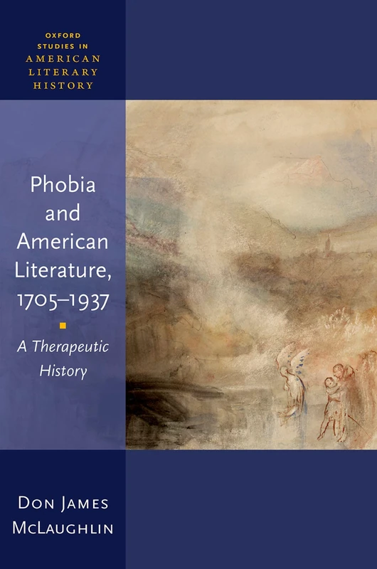 Phobia and American Literature, 1705–1937: A Therapeutic History (Oxford Studies in American Literary History)