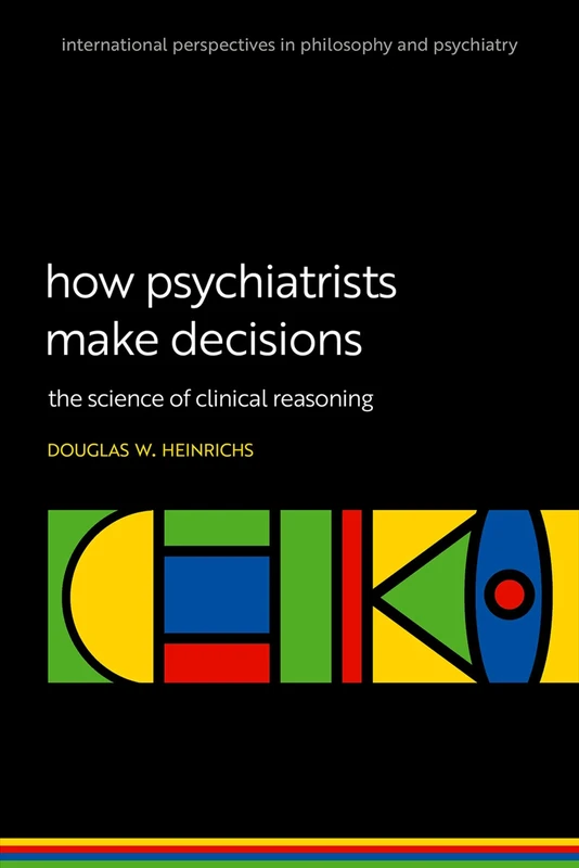 How Psychiatrists Make Decisions: The Science of Clinical Reasoning (International Perspectives In Philosophy & Psychiatry)