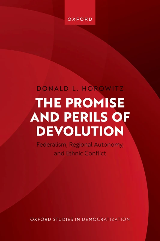 The Promise and Perils of Devolution: Federalism, Regional Autonomy, and Ethnic Conflict (Oxford Studies in Democratization)