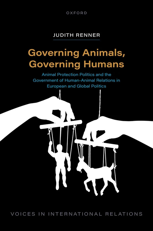Governing Animals, Governing Humans: Animal Protection Politics and the Government of Human―Animal Relations in European and Global Politics (Voices in International Relations)