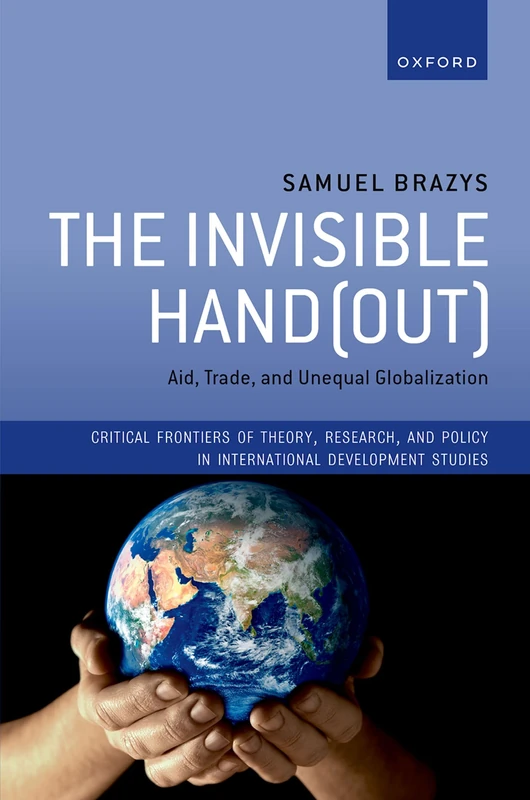 The Invisible Hand(out): Aid, Trade, and Unequal Globalization (Critical Frontiers of Theory, Research, and Policy in International Development Studies)