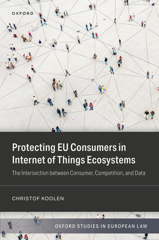 Protecting EU Consumers in Internet of Things Ecosystems: The Intersection between Consumer, Competition, and Data (Oxford Studies in European Law)