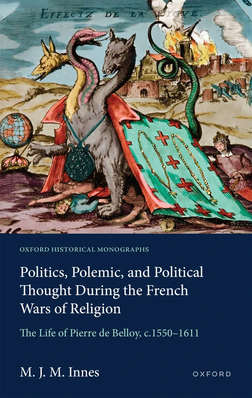 Politics, Polemic, and Political Thought During the French Wars of Religion: The Life of Pierre de Belloy, c.1550–1611 (Oxford Historical Monographs)