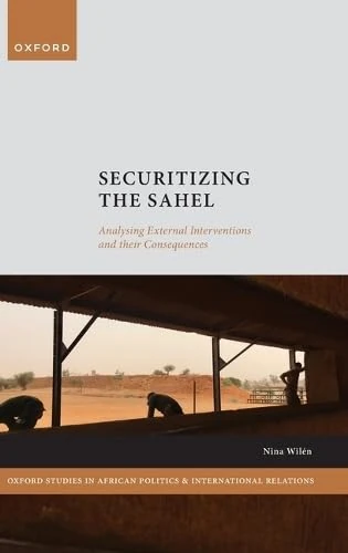 Securitizing the Sahel: Analysing External Interventions and their Consequences (Oxford Studies in African Politics and International Relations)