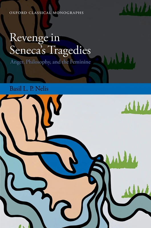 Revenge in Seneca's Tragedies: Anger, Philosophy, and the Feminine (Oxford Classical Monographs)