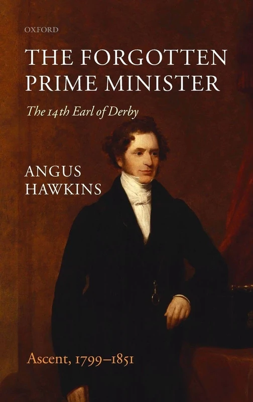 The Forgotten Prime Minister: The 14th Earl of Derby: Volume I: Ascent, 1799-1851