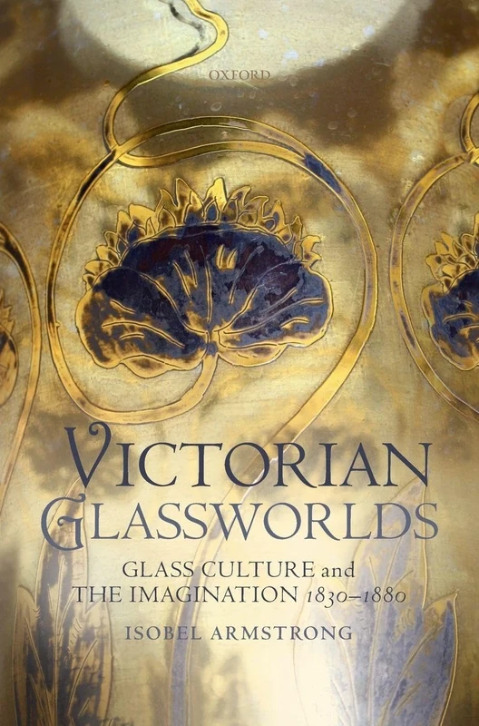 Victorian Glassworlds: Glass Culture and the Imagination 1830-1880