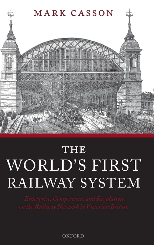 The World's First Railway System: Enterprise, Competition, and Regulation on the Railway Network in Victorian Britain