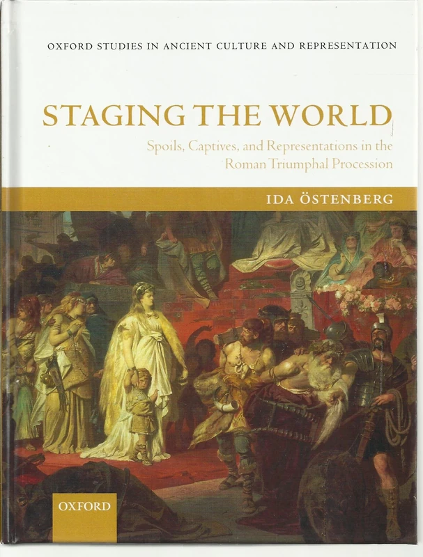 Staging the World: Spoils, Captives, and Representations in the Roman Triumphal Procession (Oxford Studies in Ancient Culture & Representation)