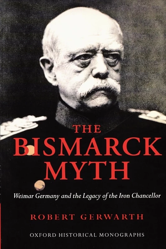 The Bismarck Myth Weimar Germany and the Legacy of the Iron Chancellor
