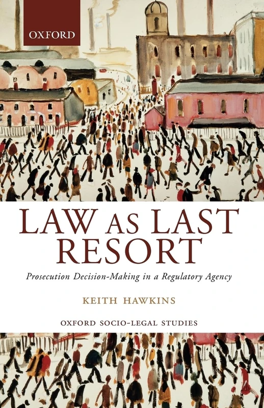 Law As Last Resort: Prosecution Decision-Making in a Regulating Agency (Oxford Socio-Legal Studies)