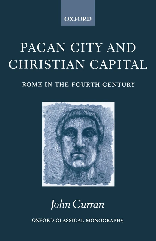 Pagan City And Christian Capital: Rome in the Fourth Century (Oxford Classical Monographs)