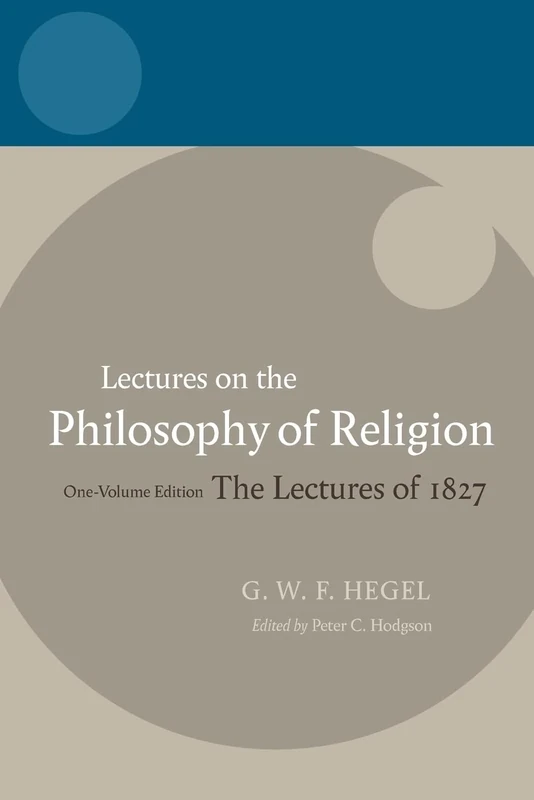 LECTURES ON THE PHILOSOPHY OF RELIGION: Lectures on the Philosophy of Religion One-Volume Edition, The Lectures of 1827 (C Hegel T Hegel Lectures)