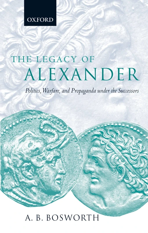 The Legacy of Alexander : Politics, Warfare, and Propaganda under the Successors: Politics, Warfare, and Propaganda under the Successors