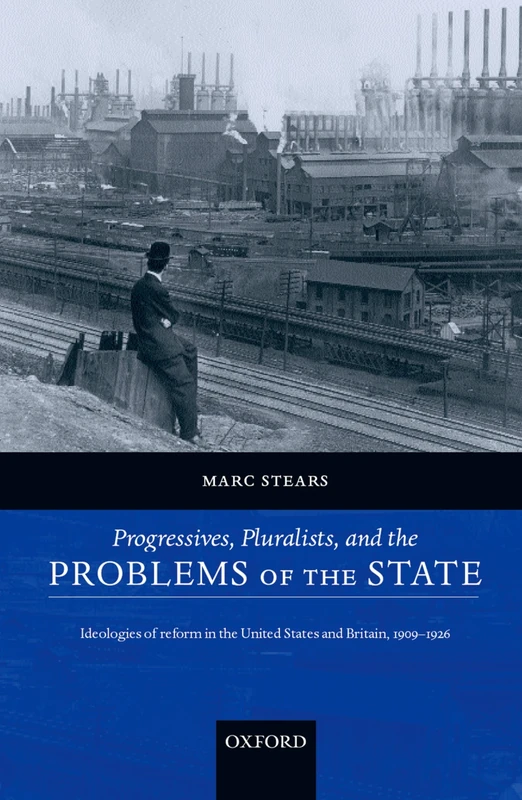 Progressives, Pluralists, and the Problems of the State : Ideologies of Reform in the United States and Britain, 1909-1926: Ideologies of Reform in the United States and Britain, 1909-1926