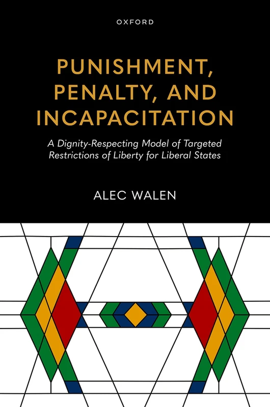 Punishment, Penalty, and Incapacitation: A Dignity-Respecting Model of Targeted Restrictions of Liberty for Liberal States (Studies in Penal Theory and Philosophy)