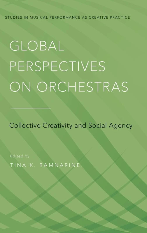 Global Perspectives on Orchestras: Collective Creativity and Social Agency (Studies in Musical Perf as Creative Prac)