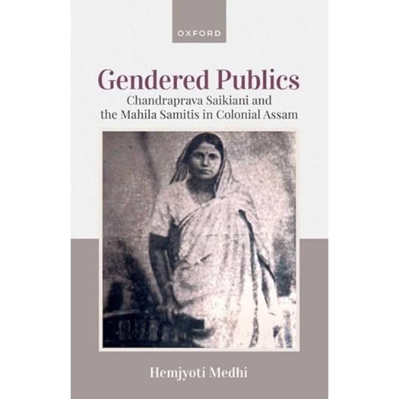 Gendered Publics: Chandraprava Saikiani and the Mahila Samiti in Colonial Assam