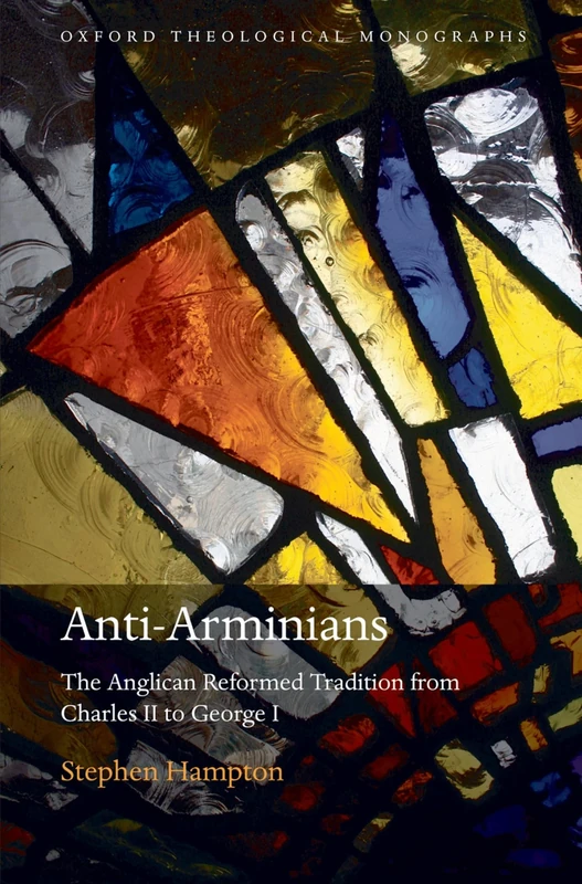 Anti-Arminians: The Anglican Reformed Tradition from Charles II to George I (Oxford Theological Monographs)
