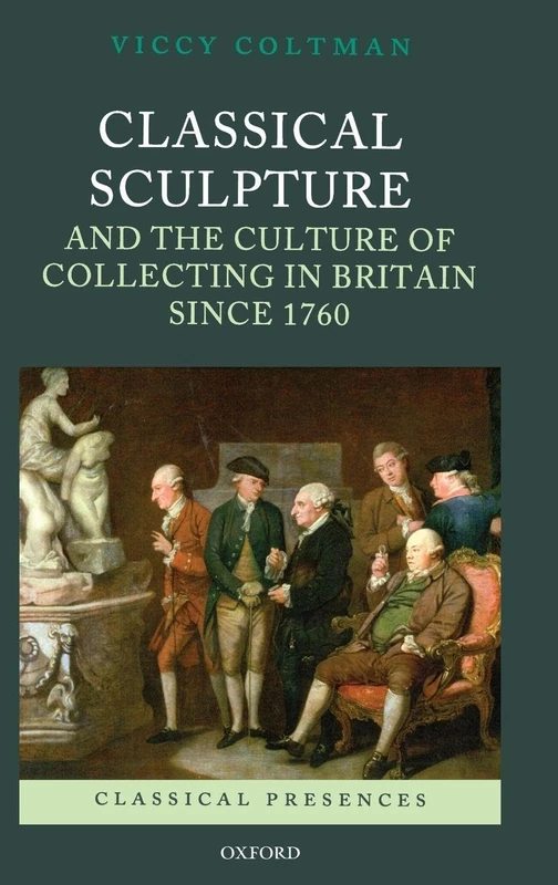 Classical Sculpture and the Culture of Collecting in Britain since 1760 (Classical Presences)