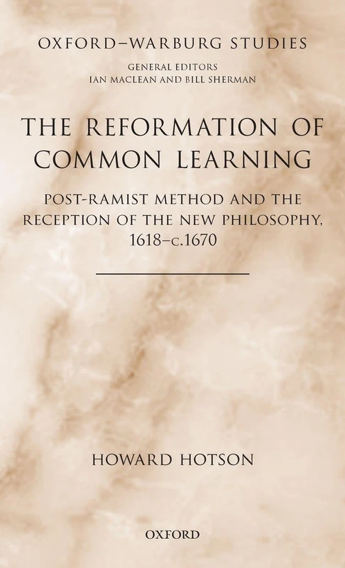 The Reformation of Common Learning: Post-Ramist Method and the Reception of the New Philosophy, 1618 - 1670 (Oxford-Warburg Studies)