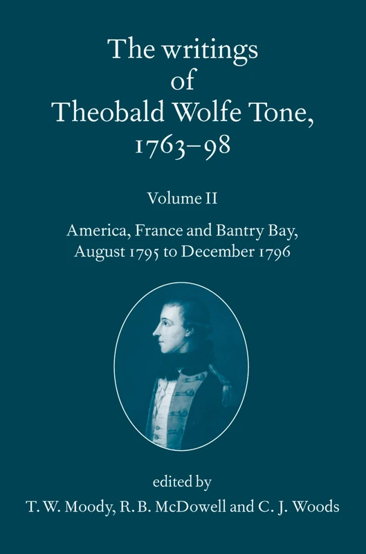 The Writings of Theobald Wolfe Tone, 1763-98: Volume II: America, France, and Bantry Bay, August 1795 to December 1796 Volume II: America, France, and Bantry Bay, August 1795 to December 1796