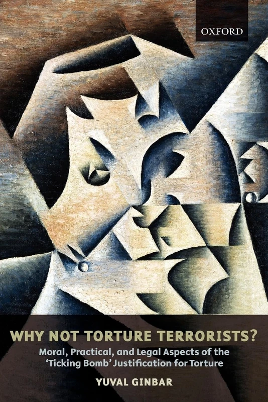 Why Not Torture Terrorists?: Moral, Practical, and Legal Aspects of the 'Ticking Bomb' Justification for Torture 4 (0) (Oxford Monographs in International Law)