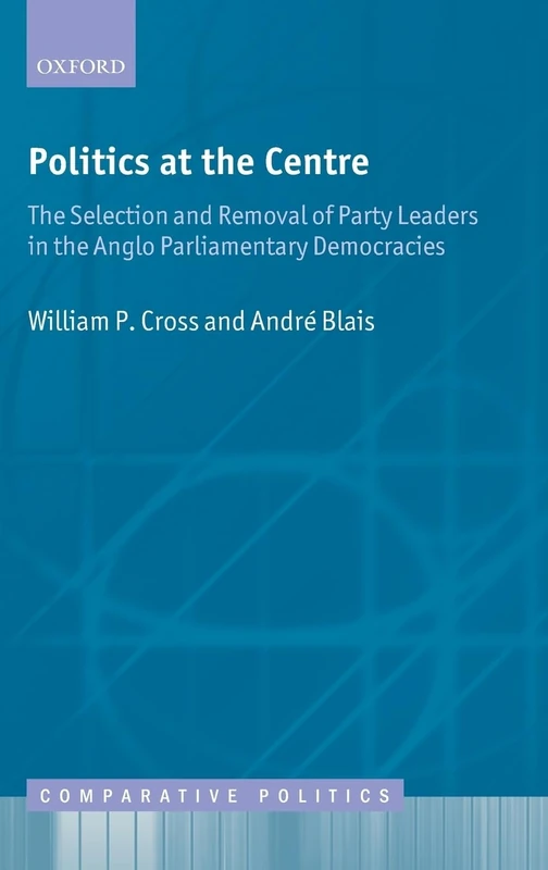POLITICS AT THE CENTRE:SELECT REMOV PARTY LEADERS ANGLO PARLIMENT DEMO CEP CLOTH: The Selection and Removal of Party Leaders in the Anglo Parliamentary Democracies (Comparative Politics)