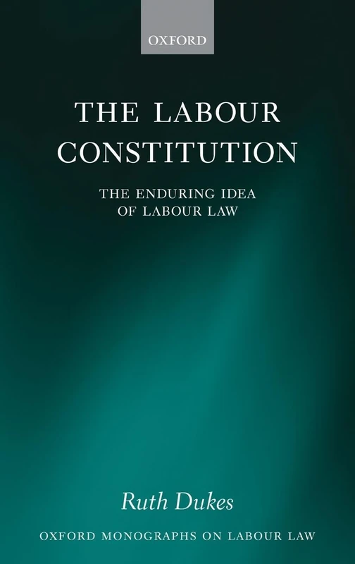The Labour Constitution: The Enduring Idea of Labour Law (Oxford Labour Law)