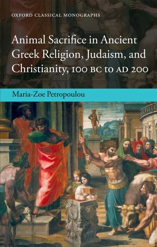 Animal Sacrifice in Ancient Greek Religion, Judaism, and Christianity, 100 Bc to Ad 200 (Oxford Classical Monographs)