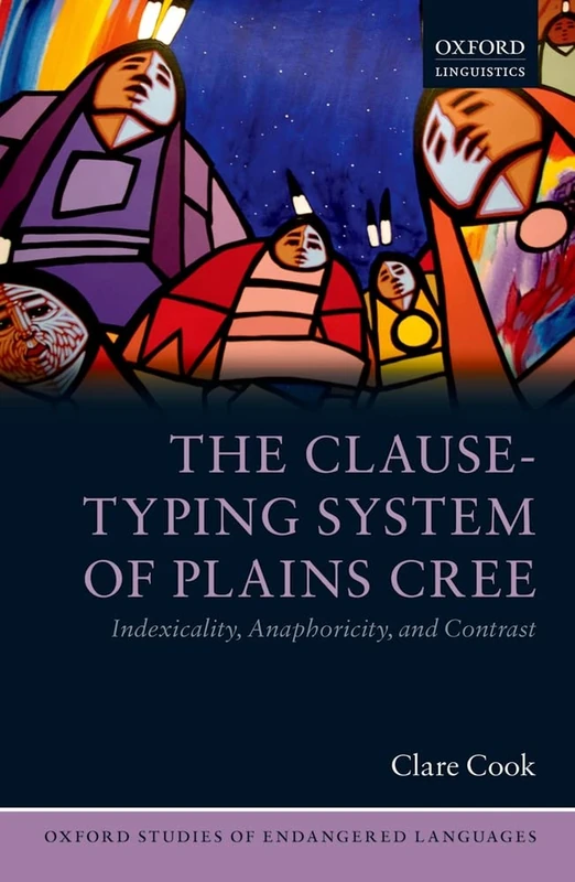 The Clause-Typing System of Plains Cree: Indexicality, Anaphoricity, and Contrast: 2 (Oxford Studies of Endangered Languages)