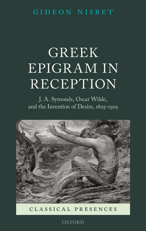 Greek Epigram in Reception: J. A. Symonds, Oscar Wilde, and the Invention of Desire, 1805-1929 (Classical Presences)