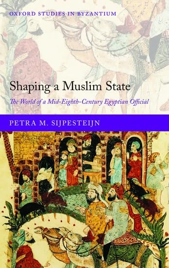 Shaping a Muslim State: The World of a Mid-Eighth-Century Egyptian Official (Oxford Studies in Byzantium)