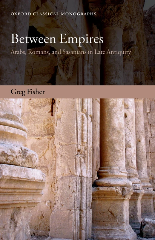 BETWEEN EMPIRES:ARABS, ROMANS, & SASANIANS IN LATE ANTIQUITY OCM PAPER: Arabs, Romans, And Sasanians In Late Antiquity (Oxford Classical Monographs)