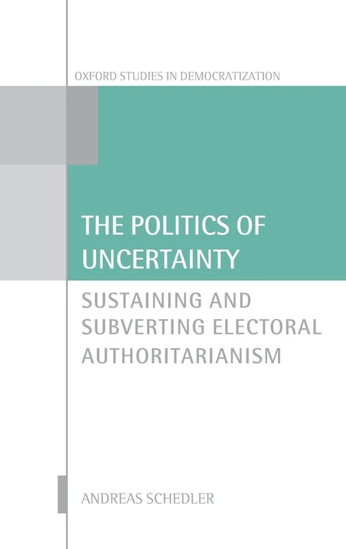 The Politics of Uncertainty: Sustaining and Subverting Electoral Authoritarianism (Oxford Studies in Democratization)