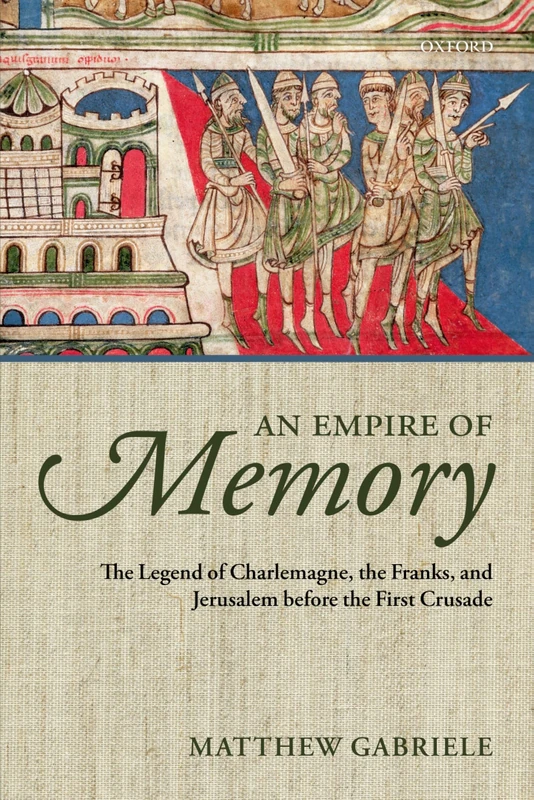 An Empire of Memory: The Legend Of Charlemagne, The Franks, And Jerusalem Before The First Crusade