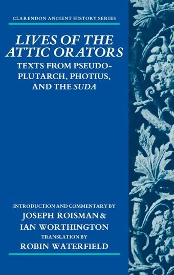 Lives of the Attic Orators: Texts from Pseudo-Plutarch, Photius, and the ^ISuda^R (Clarendon Ancient History Series)