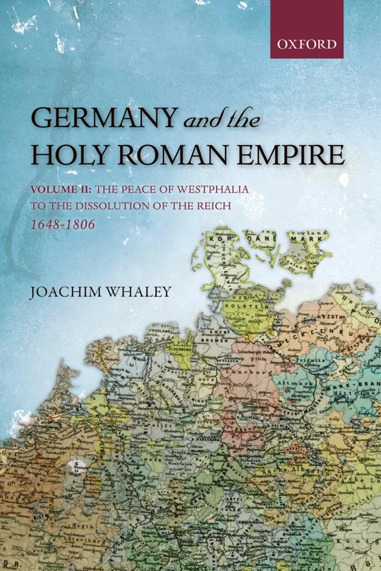 Germany and the Holy Roman Empire: Volume II: The Peace of Westphalia to the Dissolution of the Reich, 1648-1806: 2 (Oxford History of Early Modern Europe)
