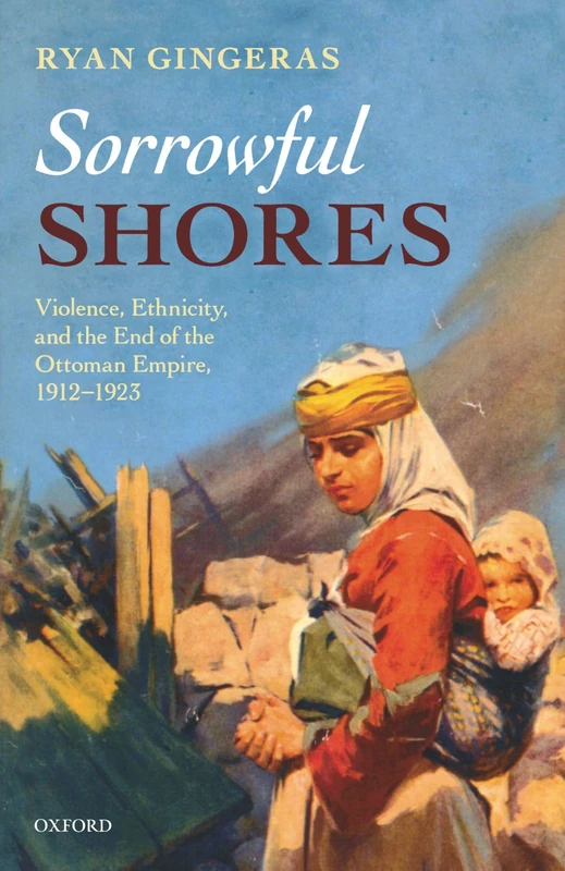 Sorrowful Shores: Violence, Ethnicity, and the End of the Ottoman Empire 1912-1923 (Oxford Studies in Modern European History)